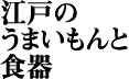 江戸のうまいもんと食器