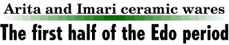 The first half of the Edo period Arita and Imari ceramic wares